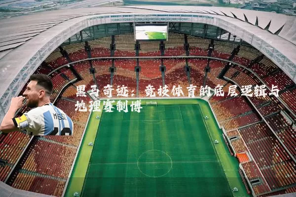 黑马奇迹:竞技体育的底层逻辑与地理赛制博弈