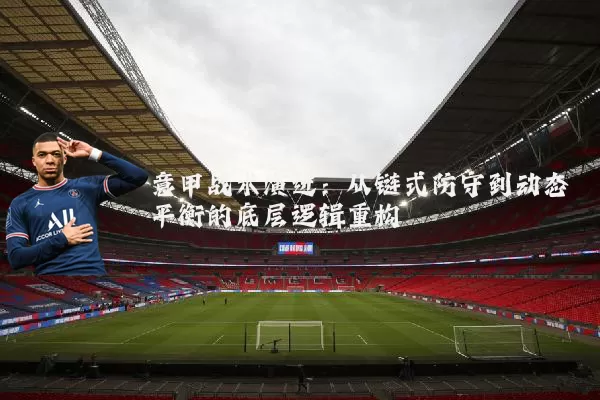 意甲战术演进:从链式防守到动态平衡的底层逻辑重构