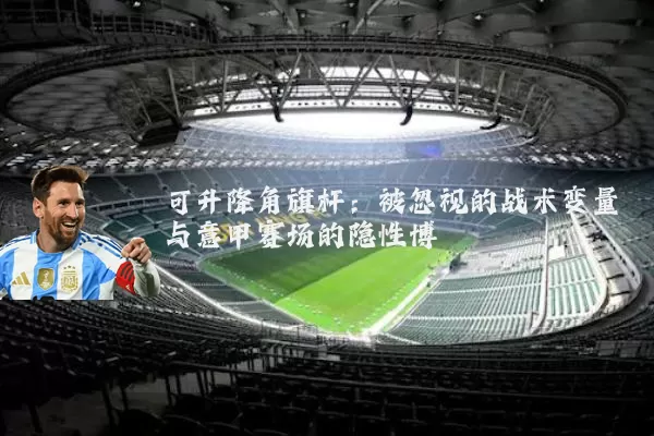 可升降角旗杆：被忽视的战术变量与意甲赛场的隐性博弈