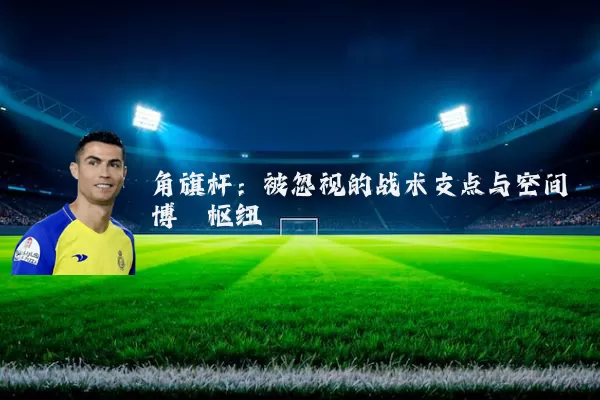 角旗杆：被忽视的战术支点与空间博弈枢纽