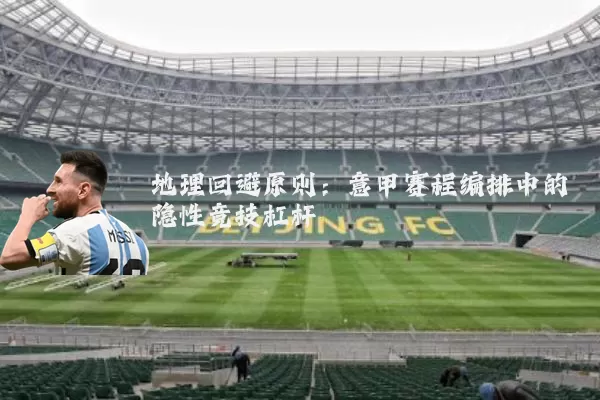 地理回避原则：意甲赛程编排中的隐性竞技杠杆