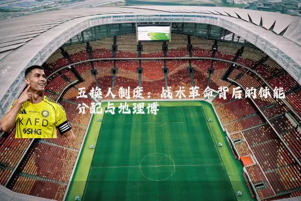 五换人制度:战术革命背后的体能分配与地理博弈