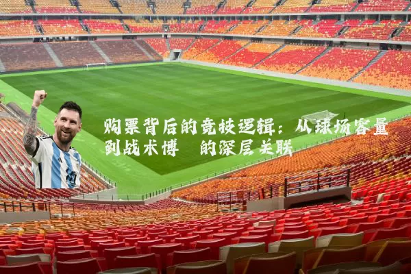 购票背后的竞技逻辑：从球场容量到战术博弈的深层关联