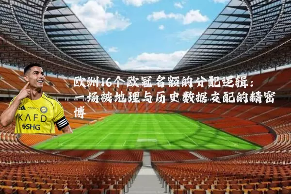 欧洲16个欧冠名额的分配逻辑:一场被地理与历史数据支配的精密博弈