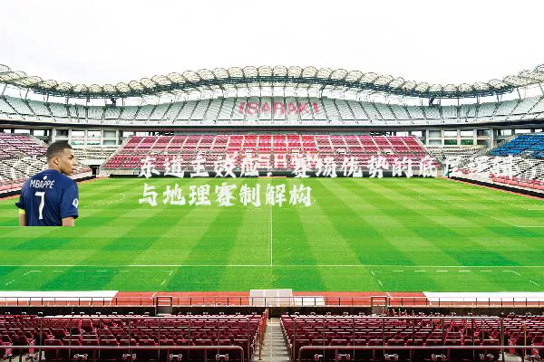 东道主效应:赛场优势的底层逻辑与地理赛制解构
