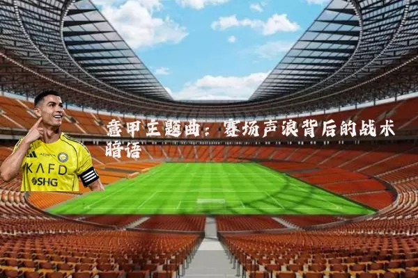意甲主题曲：赛场声浪背后的战术暗语