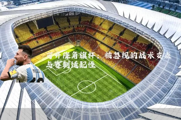可升降角旗杆：被忽视的战术支点与赛制适配性